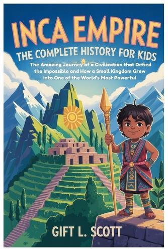Inca Empire: The Complete History For Kids: The Amazing Journey of a Civilization that Defied the Impossible and How a Small Kingdom Grew into One of the World's Most Powerful