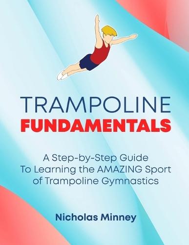 The Trampoline Fundamentals: A step by step guide to learning the amazing sport of Trampoline Gymnastics