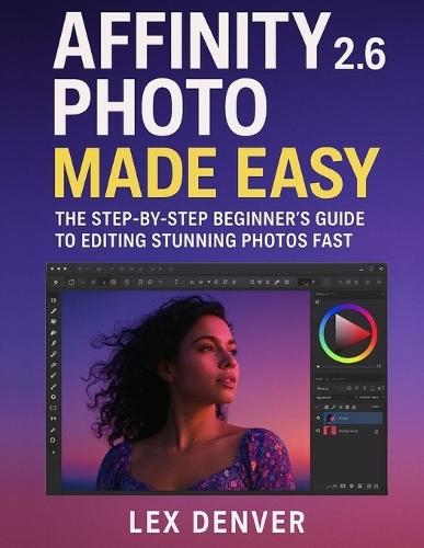 Affinity Photo 2.6 Made Easy: The Step-by-Step Beginner's Guide to Editing Stunning Photos Fast