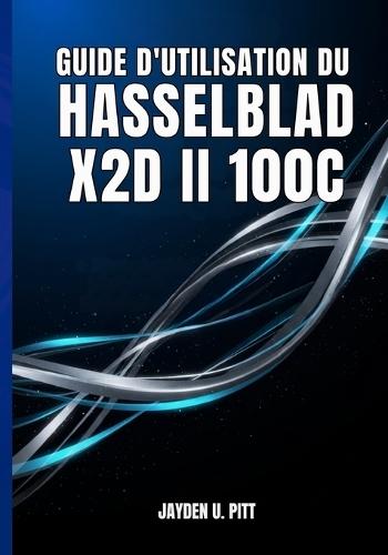 Guide d'Utilisation Du Hasselblad X2d II 100c: Votre Guide Pratique Pour Une Installation Et Un Flux De Travail Professionnels: Transformez Votre Photographie Grâce À Des Conseils Et Des Techniques.