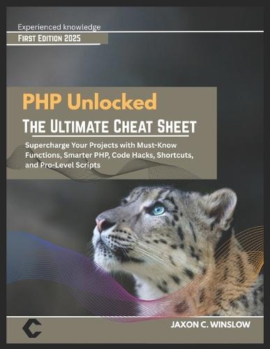PHP Unlocked THE ULTIMATE CHEAT SHEET: THE ULTIMATE CHEAT SHEET Supercharge Your Projects with Must-Know Functions, Smarter PHP, Code Hacks, Shortcuts, and Pro-Level Scripts
