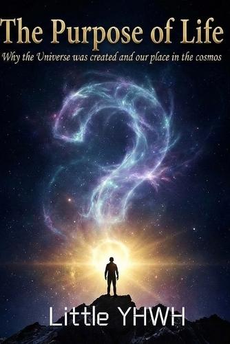 The Purpose of Life: Why the Universe Was Created and Our Place in the Cosmos: a book about why God created the universe and how we were created