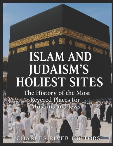 Islam and Judaism's Holiest Sites: The History of the Most Revered Places for Muslims and Jews