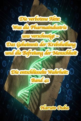Die verbotene Akte: Was die Pharmaindustrie uns verschweigt - Das Geheimnis der Krebsheilung und die Befreiung der Menschheit