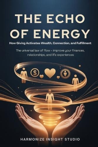 The Echo of Energy: How Giving Activates Wealth, Connection, and Fulfillment: The Universal Law of Flow - Improve Your Finances, Relationships, and Life Experience