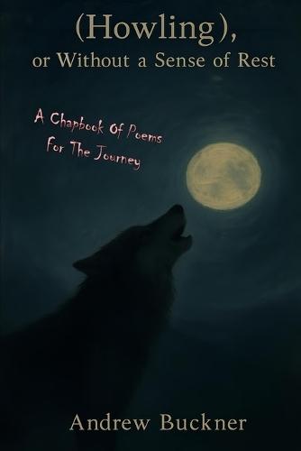 (Howling), Or Without A Sense Of Rest: A Chapbook Of Poems For The Journey
