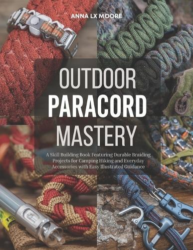 Outdoor Paracord Mastery: A Skill Building Book Featuring Durable Braiding Projects for Camping Hiking and Everyday Accessories with Easy Illustrated Guidance