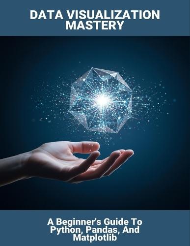 Data Visualization Mastery: A Beginner'S Guide To Python, Pandas, And Matplotlib