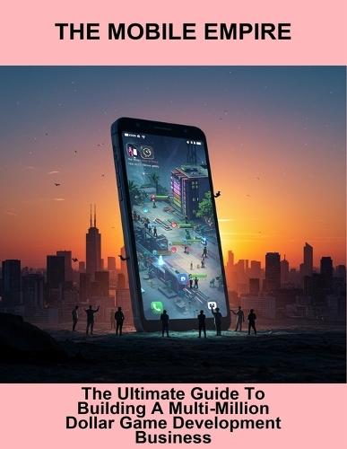 The Mobile Empire: The Ultimate Guide To Building A Multi-Million Dollar Game Development Business