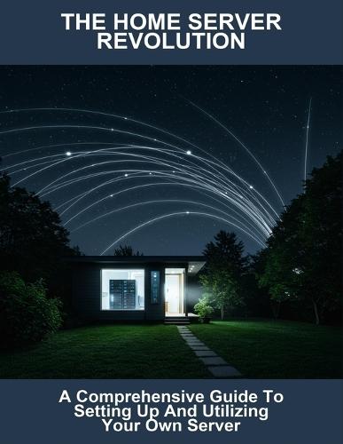 The Home Server Revolution: A Comprehensive Guide To Setting Up And Utilizing Your Own Server