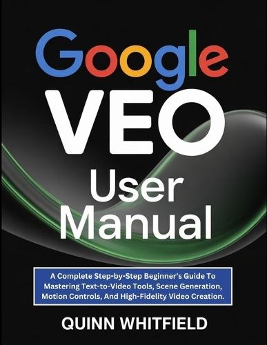 Google Veo User Manual: A Complete Step-by-Step Beginner's Guide To Mastering Text-to-Video Tools, Scene Generation, Motion Controls, And High-Fidelity Video Creation.