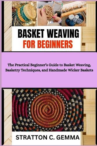 Basket Weaving for Beginners: The Practical Beginner's Guide to Basket Weaving, Basketry Techniques, and Handmade Wicker Baskets