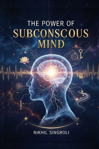 The Power of Subconscious Mind: Unlock Hidden Potential, Reprogram Your Thoughts, and Achieve Success, Confidence, and Emotional Mastery