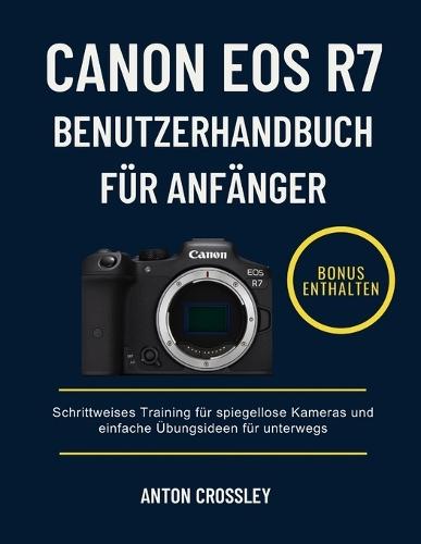 Canon EOS R7 Benutzerhandbuch Für Anfänger: Schrittweises Training für spiegellose Kameras und einfache Übungsideen für unterwegs
