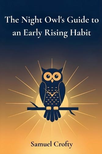 The Night Owl's Guide to an Early Rising Habit: A Gentle 21-Day Method to Reset Your Body Clock, Wake Up Earlier, and Start Each Morning with Energy and Purpose