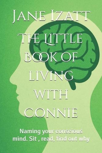 The Little Book of living with Connie: Naming your conscious mind. Sit, read, find out why