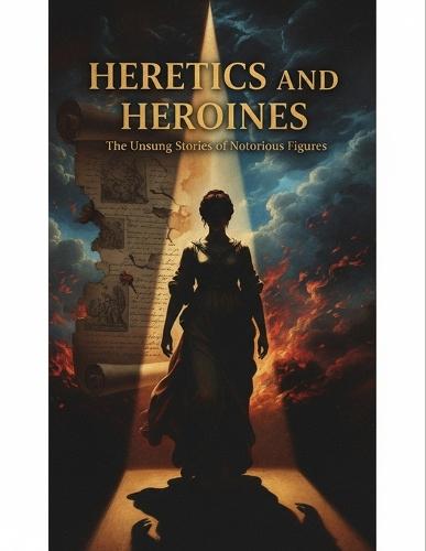 Heretics And Heroines: The Unsung Stories Of Notorious Figures
