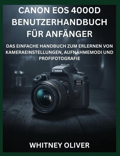 Canon EOS 4000d Benutzerhandbuch Für Anfänger: Das Einfache Handbuch Zum Erlernen Von Kameraeinstellungen, Aufnahmemodi Und Profifotografie