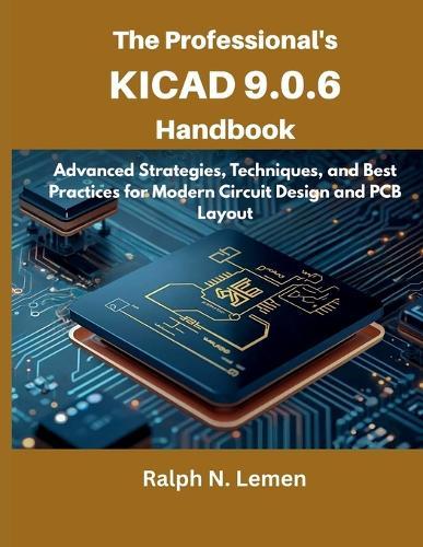 The Professional's KiCad 9.0.6 Handbook: Advanced Strategies, Techniques, and Best Practices for Modern Circuit Design and PCB Layout