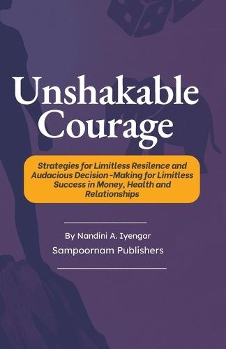 Unshakable Courage: Strategies for Limitless Resilence and Audacious Decision-Making for Limitless Success in Money, Health and Relationships