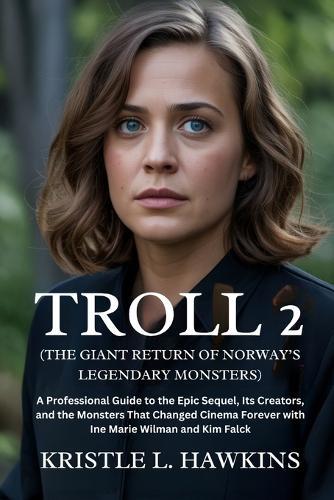 Troll 2 (The Giant Return of Norway's Legendary Monsters): A Professional Guide to the Epic Sequel, Its Creators, and the Monsters That Changed Cinema Forever with Ine Marie Wilman and Kim Falck