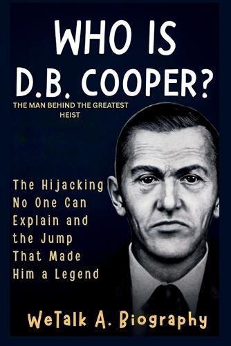 Who is D.B. Cooper? The Man Behind the Greatest Heist: Hijacking No One Can Explain and the Jump That Made Him a Legend