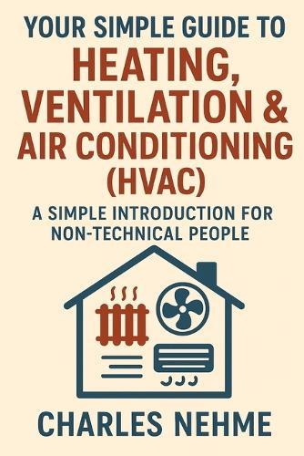 Your Simple Guide to Heating, Ventilation & Air Conditioning (HVAC): A Simple Introduction for Non-Technical People