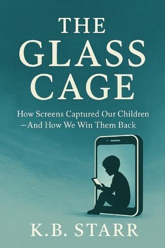 The Glass Cage: How Screens Captured Our Children - And How We Win Them Back