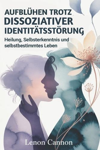 Aufblühen trotz dissoziativer Identitätsstörung: Heilung, Selbsterkenntnis und selbstbestimmtes Leben
