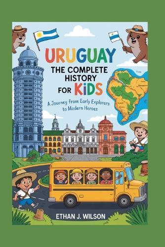 Uruguay: The Complete History for Kids: A Journey from Early Explorers to Modern Heroes