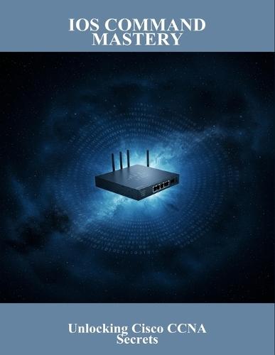 Ios Command Mastery: Unlocking Cisco Ccna Secrets