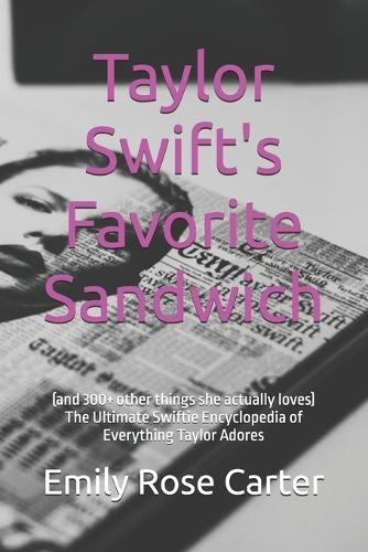 Taylor Swift's Favorite Sandwich: (and 300+ other things she actually loves) The Ultimate Swiftie Encyclopedia of Everything Taylor Adores