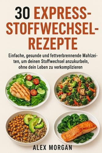 30 Express-Stoffwechsel-Rezepte: Einfache, gesunde und fettverbrennende Mahlzeiten, um deinen Stoffwechsel anzukurbeln, ohne dein Leben zu verkomplizieren