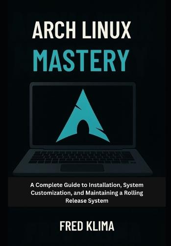 Arch Linux Mastery: A Complete Guide to Installation, System Customization, and Maintaining a Rolling Release System