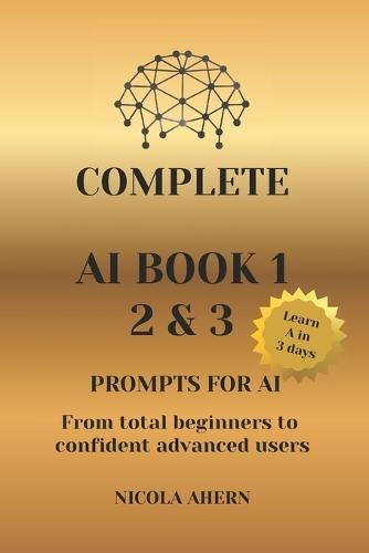 Complete AI Book 1 2 & 3, Prompts for Ai.: From total beginners to confident advanced users