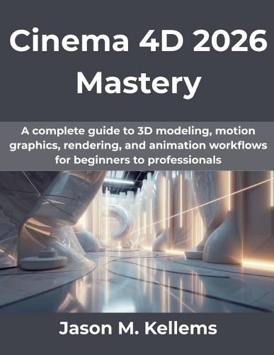 Cinema 4D 2026 Mastery: A complete guide to 3D modeling, motion graphics, rendering, and animation workflows for beginners to professionals