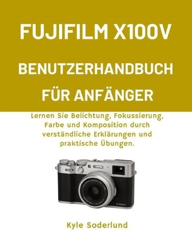 Fujifilm X100v Benutzerhandbuch Für Anfänger: Lernen Sie Belichtung, Fokussierung, Farbe und Komposition durch verständliche Erklärungen und praktische Übungen.