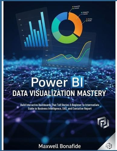 Power BI Data Visualization Mastery: Build Interactive Dashboards That Tell Stories: A Beginner-to-Intermediate Guide to Business Intelligence, DAX, and Executive Reporting