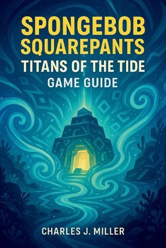 Spongebob Squarepants: Titans Of The Tide Game Guide: A Player's Handbook for Conquering Challenges, Finding Collectibles, and Seeing the True Ending