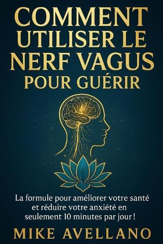 Comment Utiliser Le Nerf Vagus Pour Guérir: La formule pour améliorer votre santé et réduire votre anxiété en seulement 10 minutes par jour !