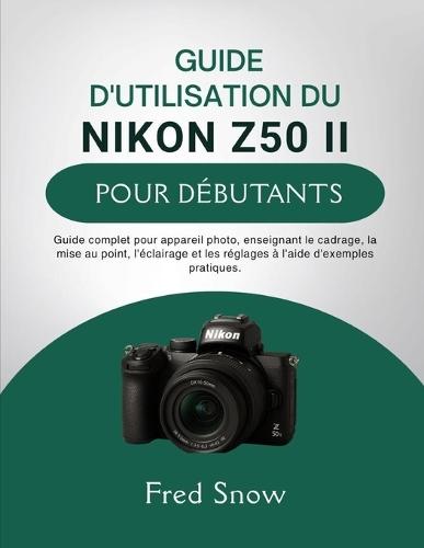 Guide d'Utilisation Du Nikon Z50 II Pour Débutants: Guide complet pour appareil photo, enseignant le cadrage, la mise au point, l'éclairage et les réglages à l'aide d'exemples pratique.