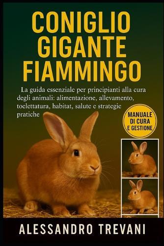 Coniglio Gigante Fiammingo: La guida essenziale per principianti alla cura degli animali: alimentazione, allevamento, toelettatura, habitat, salute e strategie pratiche