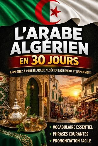 Apprendre l'Arabe Algérien en 30 Jours: La méthode intuitive et naturelle pour maîtriser rapidement l'Arabe Algérien (spécialement conçue pour les débutants)