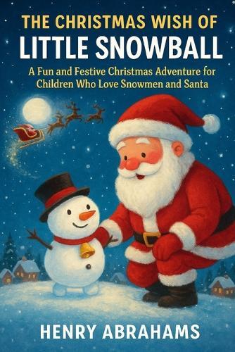 The Christmas Wish of Little Snowball: A Fun and Festive Christmas Adventure for Children Who Love Snowmen and Santa (Children's Picture Book - Magical, Funny & Adventurous)