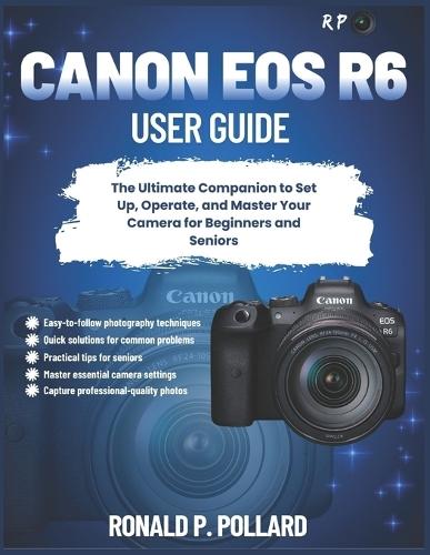Canon EOS R6 User Guide: The Ultimate Companion to Set Up, Operate, and Master Your Camera for Beginners and Seniors