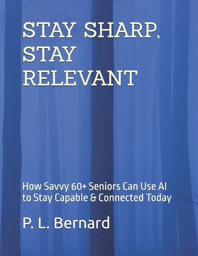 Stay Sharp, Stay Relevant: How Savvy 60+ Seniors Can Use AI to Stay Capable & Connected Today