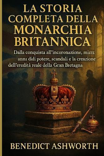 La Storia Completa Della Monarchia Britannica: Dalla conquista all'incoronazione, mille anni di potere, scandali e la creazione dell'eredità reale della Gran Bretagna