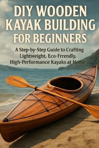 DIY Wooden Kayak Building for Beginners: A Step-by-Step Guide to Crafting Lightweight, Eco-Friendly, High-Performance Kayaks at Home
