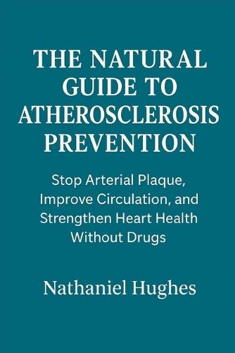 The Natural Guide to Atherosclerosis Prevention: Stop Arterial Plaque, Improve Circulation, and Strengthen Heart Health Without Drugs