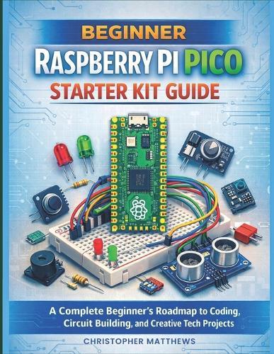 Beginner Raspberry Pi Pico Starter Kit Guide: A Complete Beginner's Roadmap to Coding, Circuit Building, and Creative Tech Projects
